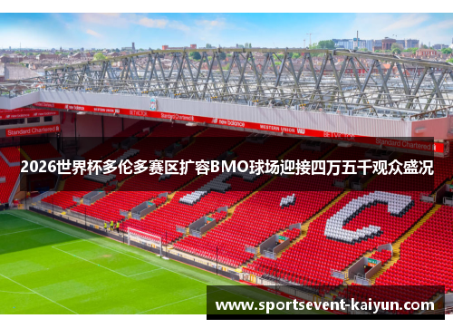 2026世界杯多伦多赛区扩容BMO球场迎接四万五千观众盛况