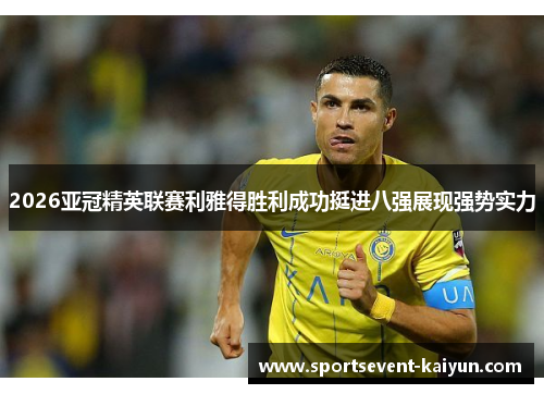 2026亚冠精英联赛利雅得胜利成功挺进八强展现强势实力