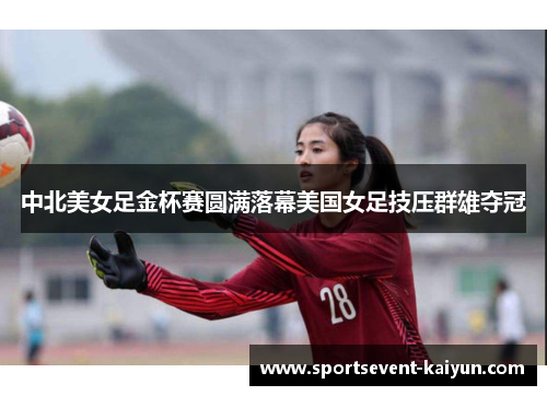 中北美女足金杯赛圆满落幕美国女足技压群雄夺冠