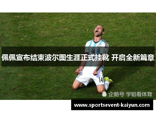 佩佩宣布结束波尔图生涯正式挂靴 开启全新篇章