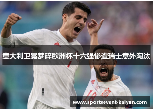 意大利卫冕梦碎欧洲杯十六强惨遭瑞士意外淘汰