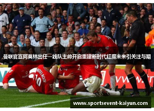 曼联官宣阿莫林出任一线队主帅开启重建新时代红魔未来引关注与期