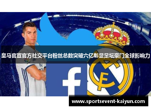 皇马官宣官方社交平台粉丝总数突破六亿彰显足坛豪门全球影响力 皇马官宣官方社交平台粉丝总数突破六亿彰显足坛豪门全球影响力