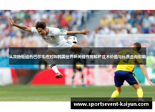 从攻防枢纽看巴尔韦德对阵韩国世界杯关键作用解析战术价值与比赛走向影响 从攻防枢纽看巴尔韦德对阵韩国世界杯关键作用解析战术价值与比赛走向影响
