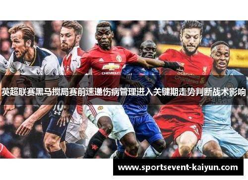 英超联赛黑马搅局赛前速递伤病管理进入关键期走势判断战术影响 英超联赛黑马搅局赛前速递伤病管理进入关键期走势判断战术影响