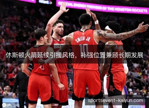 休斯顿火箭延续引援风格,补强位置兼顾长期发展 休斯顿火箭延续引援风格,补强位置兼顾长期发展